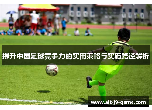 提升中国足球竞争力的实用策略与实施路径解析 提升中国足球竞争力的实用策略与实施路径解析