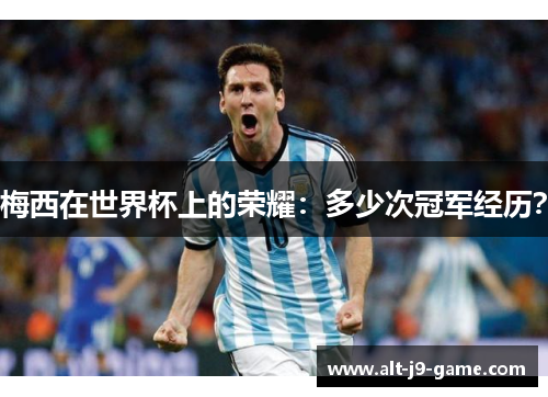 梅西在世界杯上的荣耀:多少次冠军经历? 梅西在世界杯上的荣耀:多少次冠军经历?
