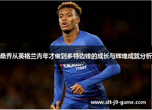 桑乔从英格兰青年才俊到多特边锋的成长与辉煌成就分析 桑乔从英格兰青年才俊到多特边锋的成长与辉煌成就分析