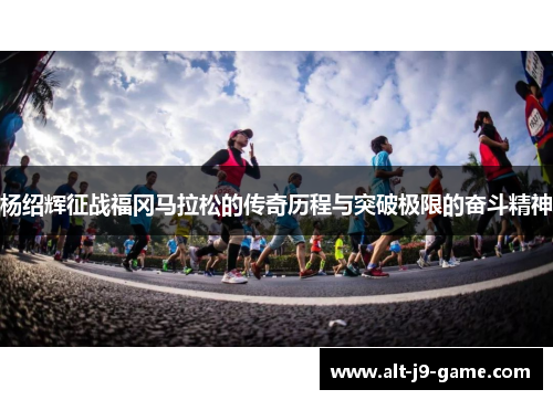 杨绍辉征战福冈马拉松的传奇历程与突破极限的奋斗精神 杨绍辉征战福冈马拉松的传奇历程与突破极限的奋斗精神