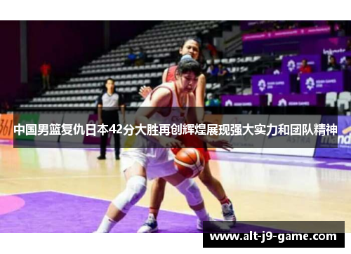 中国男篮复仇日本42分大胜再创辉煌展现强大实力和团队精神 中国男篮复仇日本42分大胜再创辉煌展现强大实力和团队精神