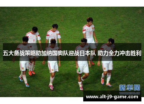 五大备战策略助加纳国奥队迎战日本队 助力全力冲击胜利 五大备战策略助加纳国奥队迎战日本队 助力全力冲击胜利