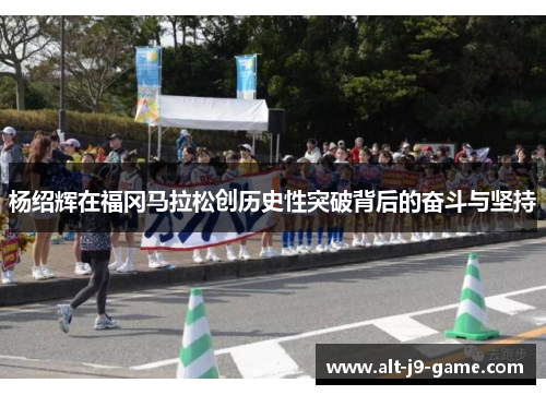 杨绍辉在福冈马拉松创历史性突破背后的奋斗与坚持 杨绍辉在福冈马拉松创历史性突破背后的奋斗与坚持