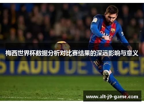 梅西世界杯数据分析对比赛结果的深远影响与意义 梅西世界杯数据分析对比赛结果的深远影响与意义