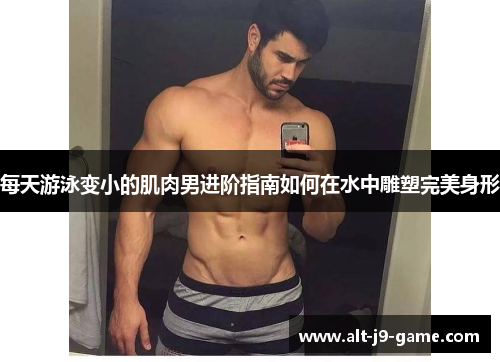 每天游泳变小的肌肉男进阶指南如何在水中雕塑完美身形 每天游泳变小的肌肉男进阶指南如何在水中雕塑完美身形