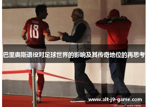 巴里奥斯退役对足球世界的影响及其传奇地位的再思考 巴里奥斯退役对足球世界的影响及其传奇地位的再思考