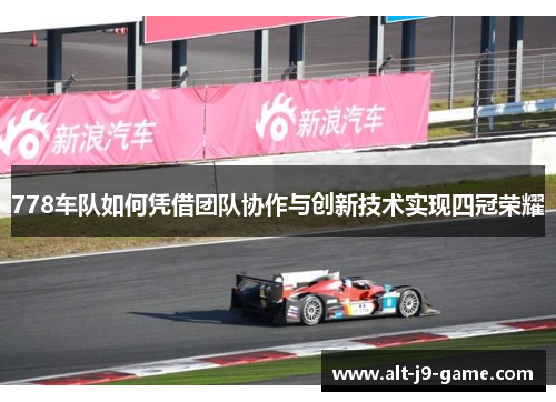 778车队如何凭借团队协作与创新技术实现四冠荣耀 778车队如何凭借团队协作与创新技术实现四冠荣耀