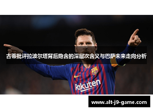 古蒂批评拉波尔塔背后隐含的深层次含义与巴萨未来走向分析 古蒂批评拉波尔塔背后隐含的深层次含义与巴萨未来走向分析