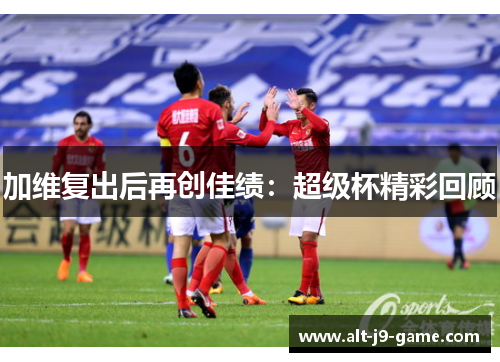 加维复出后再创佳绩:超级杯精彩回顾 加维复出后再创佳绩:超级杯精彩回顾