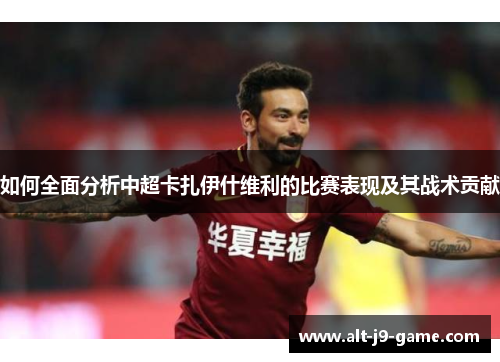 如何全面分析中超卡扎伊什维利的比赛表现及其战术贡献 如何全面分析中超卡扎伊什维利的比赛表现及其战术贡献