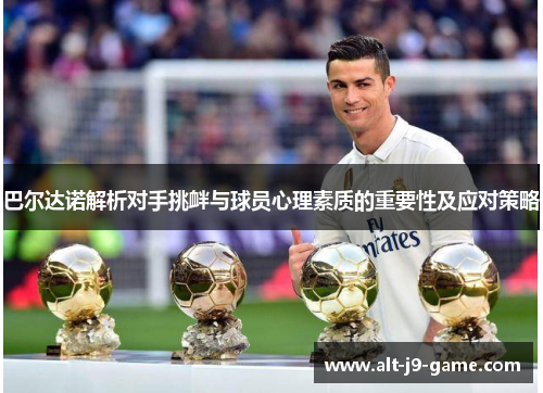 巴尔达诺解析对手挑衅与球员心理素质的重要性及应对策略 巴尔达诺解析对手挑衅与球员心理素质的重要性及应对策略