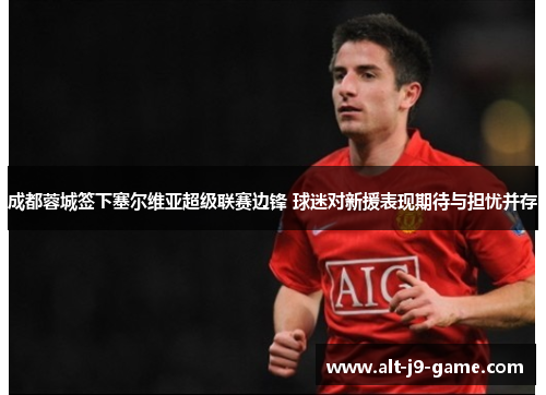 成都蓉城签下塞尔维亚超级联赛边锋 球迷对新援表现期待与担忧并存 成都蓉城签下塞尔维亚超级联赛边锋 球迷对新援表现期待与担忧并存