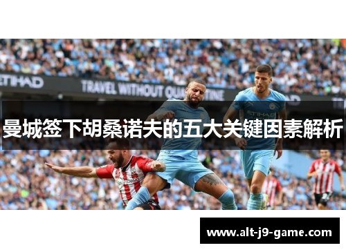 曼城签下胡桑诺夫的五大关键因素解析