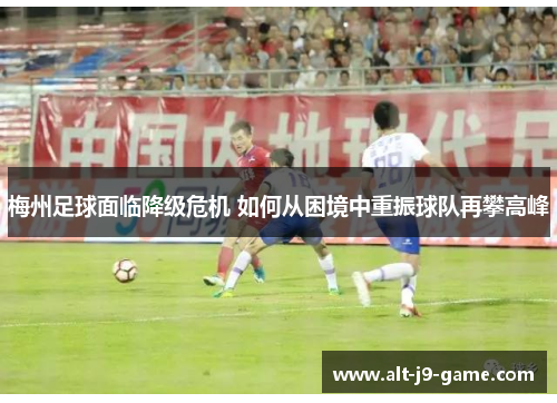 梅州足球面临降级危机 如何从困境中重振球队再攀高峰 梅州足球面临降级危机 如何从困境中重振球队再攀高峰