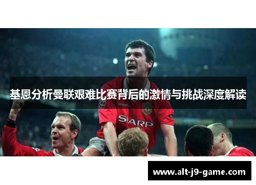 基恩分析曼联艰难比赛背后的激情与挑战深度解读 基恩分析曼联艰难比赛背后的激情与挑战深度解读