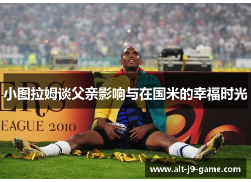 小图拉姆谈父亲影响与在国米的幸福时光 小图拉姆谈父亲影响与在国米的幸福时光