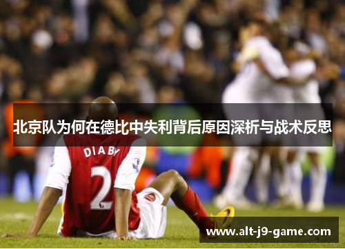 北京队为何在德比中失利背后原因深析与战术反思 北京队为何在德比中失利背后原因深析与战术反思