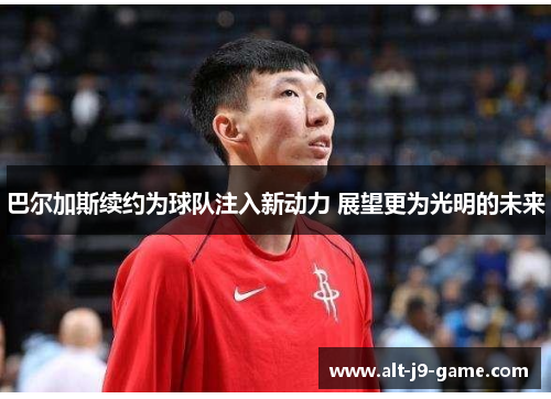 巴尔加斯续约为球队注入新动力 展望更为光明的未来 巴尔加斯续约为球队注入新动力 展望更为光明的未来