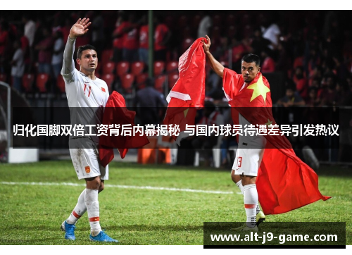 归化国脚双倍工资背后内幕揭秘 与国内球员待遇差异引发热议 归化国脚双倍工资背后内幕揭秘 与国内球员待遇差异引发热议