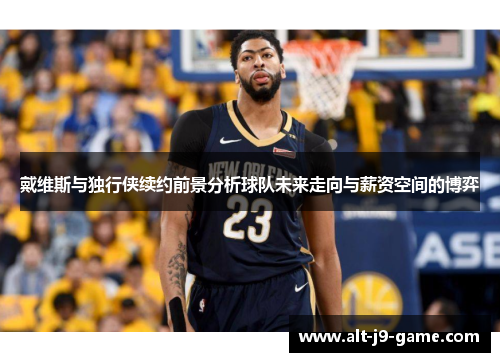 戴维斯与独行侠续约前景分析球队未来走向与薪资空间的博弈 戴维斯与独行侠续约前景分析球队未来走向与薪资空间的博弈