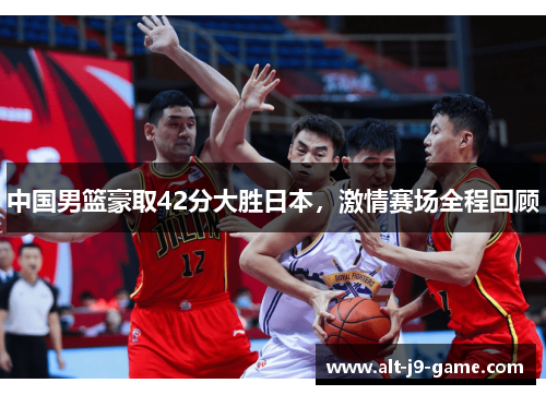 中国男篮豪取42分大胜日本,激情赛场全程回顾 中国男篮豪取42分大胜日本,激情赛场全程回顾