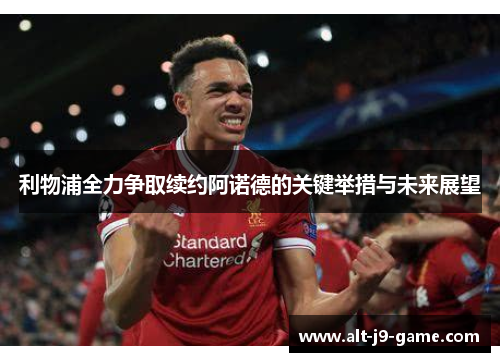 利物浦全力争取续约阿诺德的关键举措与未来展望