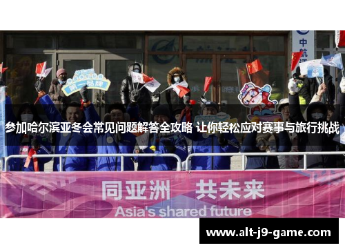 参加哈尔滨亚冬会常见问题解答全攻略 让你轻松应对赛事与旅行挑战 参加哈尔滨亚冬会常见问题解答全攻略 让你轻松应对赛事与旅行挑战