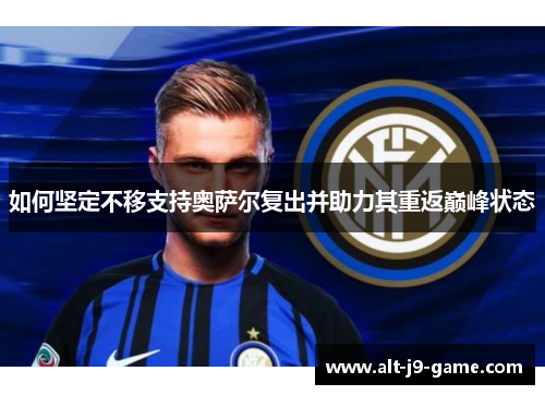 如何坚定不移支持奥萨尔复出并助力其重返巅峰状态 如何坚定不移支持奥萨尔复出并助力其重返巅峰状态