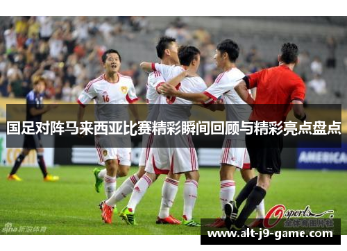 国足对阵马来西亚比赛精彩瞬间回顾与精彩亮点盘点 国足对阵马来西亚比赛精彩瞬间回顾与精彩亮点盘点