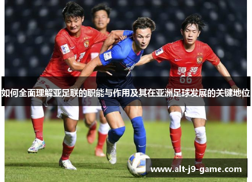 如何全面理解亚足联的职能与作用及其在亚洲足球发展的关键地位 如何全面理解亚足联的职能与作用及其在亚洲足球发展的关键地位