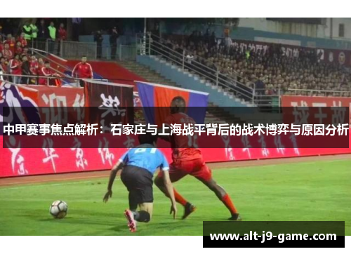 中甲赛事焦点解析:石家庄与上海战平背后的战术博弈与原因分析 中甲赛事焦点解析:石家庄与上海战平背后的战术博弈与原因分析