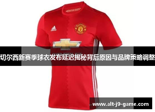 切尔西新赛季球衣发布延迟揭秘背后原因与品牌策略调整 切尔西新赛季球衣发布延迟揭秘背后原因与品牌策略调整