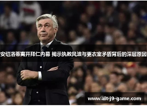 安切洛蒂离开拜仁内幕 揭示执教风波与更衣室矛盾背后的深层原因 安切洛蒂离开拜仁内幕 揭示执教风波与更衣室矛盾背后的深层原因