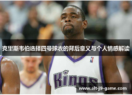 克里斯韦伯选择四号球衣的背后意义与个人情感解读