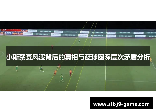 小斯禁赛风波背后的真相与篮球圈深层次矛盾分析 小斯禁赛风波背后的真相与篮球圈深层次矛盾分析