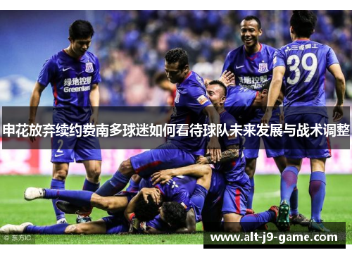 申花放弃续约费南多球迷如何看待球队未来发展与战术调整 申花放弃续约费南多球迷如何看待球队未来发展与战术调整