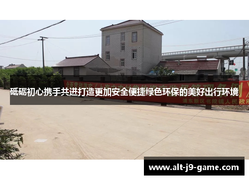 砥砺初心携手共进打造更加安全便捷绿色环保的美好出行环境 砥砺初心携手共进打造更加安全便捷绿色环保的美好出行环境