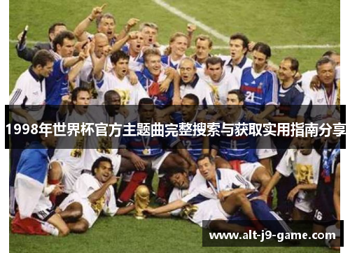 1998年世界杯官方主题曲完整搜索与获取实用指南分享 1998年世界杯官方主题曲完整搜索与获取实用指南分享