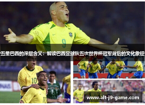 五星巴西的深层含义:解读巴西足球队五次世界杯冠军背后的文化象征 五星巴西的深层含义:解读巴西足球队五次世界杯冠军背后的文化象征