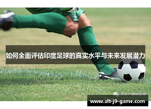 如何全面评估印度足球的真实水平与未来发展潜力 如何全面评估印度足球的真实水平与未来发展潜力