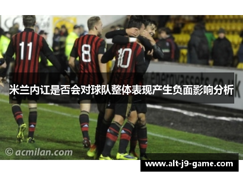 米兰内讧是否会对球队整体表现产生负面影响分析 米兰内讧是否会对球队整体表现产生负面影响分析