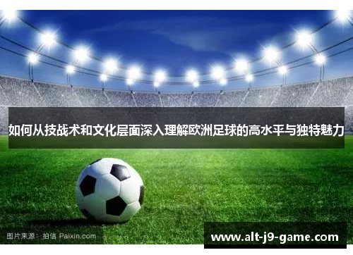 如何从技战术和文化层面深入理解欧洲足球的高水平与独特魅力 如何从技战术和文化层面深入理解欧洲足球的高水平与独特魅力