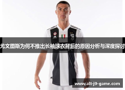 尤文图斯为何不推出长袖球衣背后的原因分析与深度探讨 尤文图斯为何不推出长袖球衣背后的原因分析与深度探讨