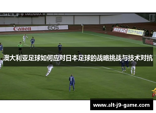 澳大利亚足球如何应对日本足球的战略挑战与技术对抗 澳大利亚足球如何应对日本足球的战略挑战与技术对抗