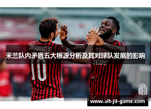 米兰队内矛盾五大根源分析及其对球队发展的影响 米兰队内矛盾五大根源分析及其对球队发展的影响