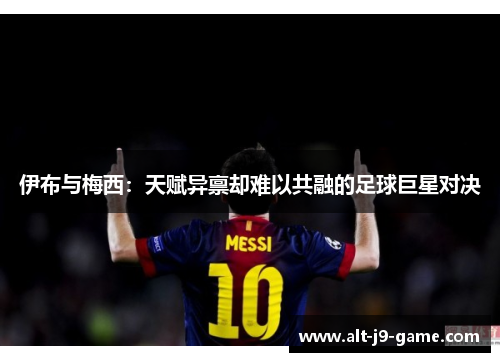伊布与梅西:天赋异禀却难以共融的足球巨星对决 伊布与梅西:天赋异禀却难以共融的足球巨星对决