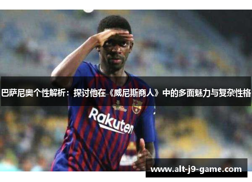 巴萨尼奥个性解析:探讨他在《威尼斯商人》中的多面魅力与复杂性格 巴萨尼奥个性解析:探讨他在《威尼斯商人》中的多面魅力与复杂性格