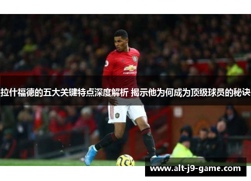 拉什福德的五大关键特点深度解析 揭示他为何成为顶级球员的秘诀 拉什福德的五大关键特点深度解析 揭示他为何成为顶级球员的秘诀
