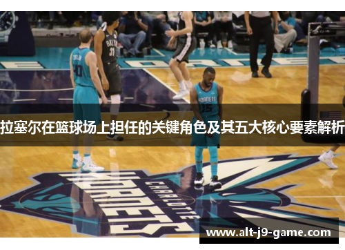 拉塞尔在篮球场上担任的关键角色及其五大核心要素解析 拉塞尔在篮球场上担任的关键角色及其五大核心要素解析