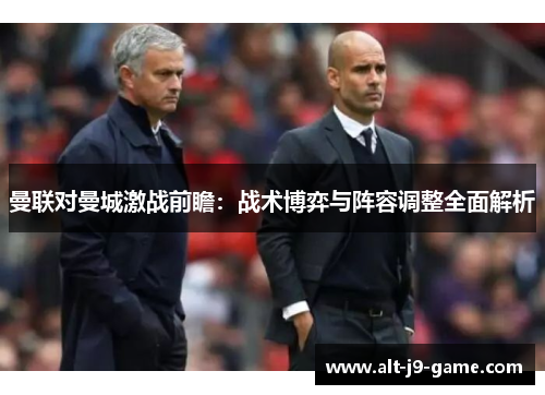 曼联对曼城激战前瞻:战术博弈与阵容调整全面解析 曼联对曼城激战前瞻:战术博弈与阵容调整全面解析